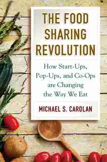 The Food Sharing Revolution: How Start Ups, Pop Ups, And Co Ops Are Changing The Way We Eat by Michael S. Carolan