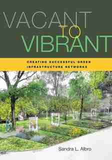 Vacant to Vibrant: Creating Successful Green Infrastructure Networks by Sandra Albro