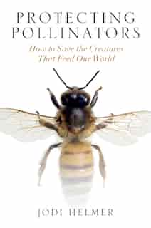 Protecting Pollinators: How to Save the Creatures that Feed Our World by Jodi Helmer