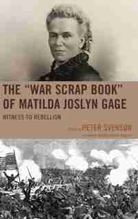 The "war Scrap Book" Of Matilda Joslyn Gage: Witness To Rebellion by Peter Svenson