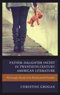 Father-daughter Incest In Twentieth-century American Literature: The Complex Trauma Of The Wound And The Voiceless by Christine Grogan