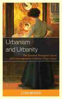 Urbanism And Urbanity: The Spanish Bourgeois Novel And Contemporary Customs (1845-1925) by Leigh Mercer