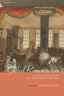 Global Romanticism: Origins, Orientations, And Engagements, 1760-1820 by Evan Gottlieb