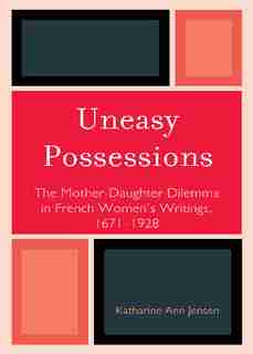 Uneasy Possessions: The Mother-Daughter Dilemma in French WomenOs Writings, 1671-1928 by Katharine A. Jensen
