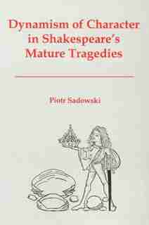 Dynamism of Character in Shakespeare's Mature Tragedies by Piotr Sadowski