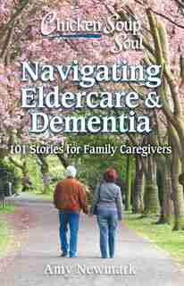 Chicken Soup For The Soul: Navigating Eldercare & Dementia: 101 Stories For Family Caregivers by Amy Newmark
