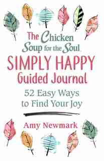 The Chicken Soup for the Soul Simply Happy Guided Journal: 52 Easy Ways To Find Your Joy by Amy Newmark