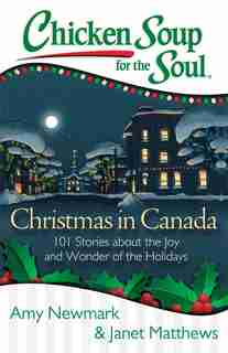Chicken Soup for the Soul: Christmas in Canada: 101 Stories about the Joy and Wonder of the Holidays by Amy Newmark