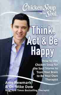 Chicken Soup for the Soul: Think, Act & Be Happy: How to Use Chicken Soup for the Soul Stories to Train Your Brain to Be Your Own Therapist by Amy Newmark