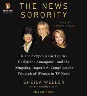 The News Sorority: Diane Sawyer, Katie Couric, Christiane Amanpour-and The (ongoing, Imperfect, Com Plicated) Triumph by Sheila Weller