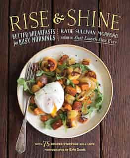 Rise And Shine: Better Breakfasts For Busy Mornings by Katie Sullivan Morford