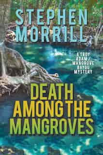 Death Among the Mangroves (A Troy Adam/Mangrove Bayou Mystery, #2) by Stephen Morrill