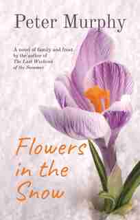 Flowers In The Snow: A Novel Of Family And Frost by Peter Murphy