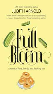 Full Bloom: A Novel Of Food, Family, And Freaking Out by Judith Arnold