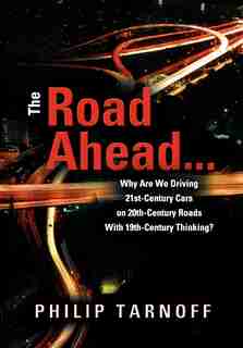 The Road Ahead ... Why Are We Driving 21st-Century Cars on 20th-Century Roads with 19th-Century Thinking? by Philip Tarnoff
