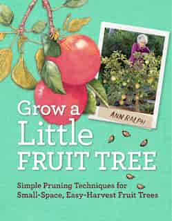 Grow a Little Fruit Tree: Simple Pruning Techniques for Small-Space, Easy-Harvest Fruit Trees by Ann Ralph