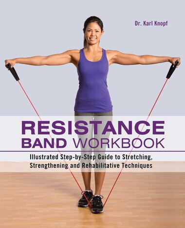 Resistance Band Workbook: Illustrated Step-by-Step Guide to Stretching, Strengthening and Rehabilitative Techniques by Karl Knopf