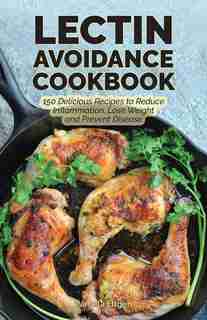 The Lectin Avoidance Cookbook: 150 Delicious Recipes to Reduce Inflammation, Lose Weight and Prevent Disease by Pamela Ellgen