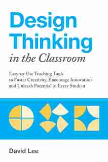 Design Thinking in the Classroom: Easy-to-Use Teaching Tools to Foster Creativity, Encourage Innovation, and Unleash Potential in Eve by David Lee
