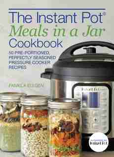 The Instant Pot® Meals In A Jar Cookbook: 50 Pre-portioned, Perfectly Seasoned Pressure Cooker Recipes by Pamela Ellgen