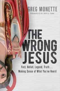 The Wrong Jesus: Fact, Belief, Legend, Truth . . . Making Sense Of What You've Heard by Gregory Monette