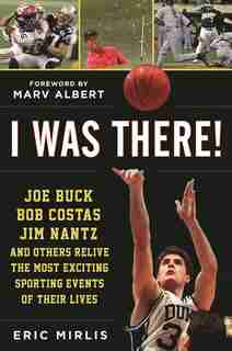I Was There!: Joe Buck, Bob Costas, Jim Nantz, And Others Relive The Most Exciting Sporting Events Of Their Lives by Eric Mirlis
