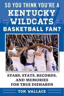 So You Think You're a Kentucky Wildcats Basketball Fan?: Stars, Stats, Records, and Memories for True Diehards by Tom Wallace