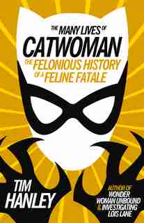 The Many Lives Of Catwoman: The Felonious History Of A Feline Fatale by Tim Hanley