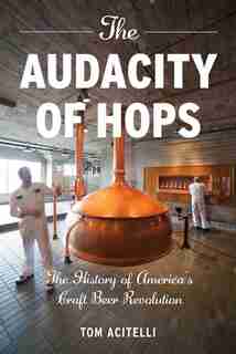 The Audacity Of Hops: The History Of America's Craft Beer Revolution by Tom Acitelli