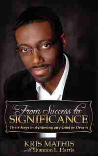 From Success To Significance: The 8 Keys To Achieving Any Goal Or Dream by Kris Mathis