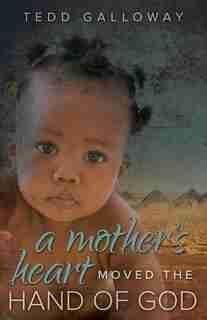 A Mother's Heart Moved The Hand Of God by Tedd A. Galloway