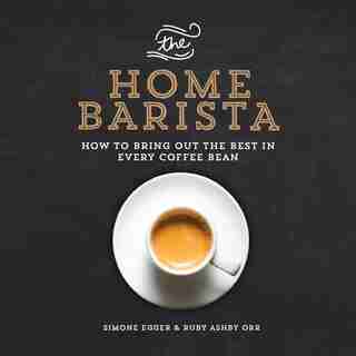 The Home Barista: How to Bring Out the Best in Every Coffee Bean by Simone Egger