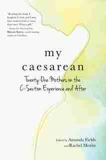 My Caesarean: Twenty-One Mothers on the C-Section Experience and After by Amanda Fields