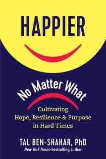 Happier, No Matter What: Cultivating Hope, Resilience, And Purpose In Hard Times by Tal Ben-Shahar