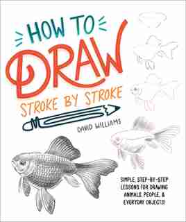 How To Draw Stroke-by-stroke: Simple, Step-by-step Lessons For Drawing Animals, People, And Everyday Objects by David Williams