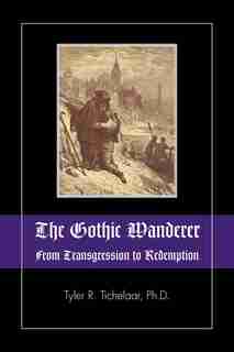 The Gothic Wanderer: From Transgression To Redemption; Gothic Literature From 1794 - Present by Tyler R. Tichelaar