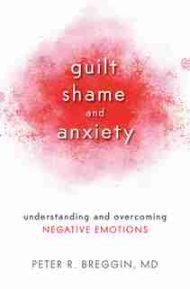 Guilt, Shame, and Anxiety: Understanding and Overcoming Negative Emotions by Peter R. Md Breggin