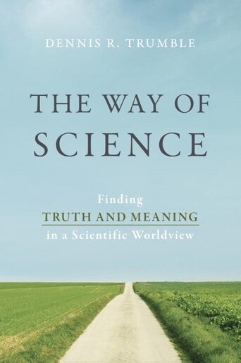 The Way Of Science: Finding Truth And Meaning In A Scientific Worldview by Dennis R. Trumble