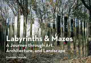 Labyrinths & Mazes: A Journey Through Art, Architecture, And Landscape by Francesca Tatarella