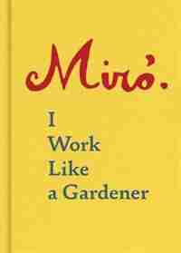 Joan Miro: I Work Like A Gardener (interview With Joan Miro On His Creative Process): I Work Like A Gardener by Joan Miro