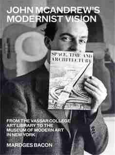 John Mcandrew's Modernist Vision: From The Vassar College Art Library To The Museum Of Modern Art In New York by Mardges Bacon
