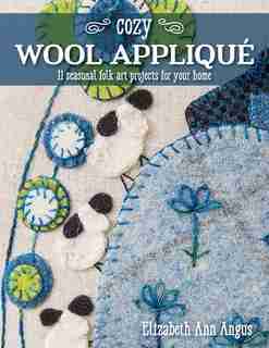 Cozy Wool Appliqué: 11 Seasonal Folk Art Projects For Your Home by Elizabeth Ann Angus
