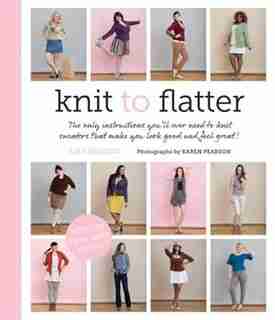 Knit To Flatter: The Only Instructions You'll Ever Need To Knit Sweaters That Make You Look Good And Feel Great! by Amy Herzog