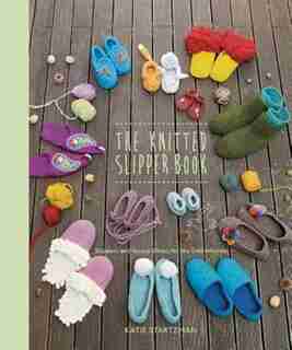 The Knitted Slipper Book: Slippers And House Shoes For The Entire Family by Katie Startzman