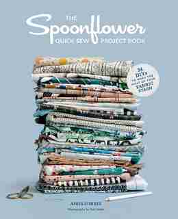 The Spoonflower Quick-sew Project Book: 34 Diys To Make The Most Of Your Fabric Stash by Anda Corrie