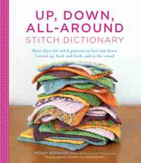 Up, Down, All-around Stitch Dictionary: More Than 150 Stitch Patterns To Knit Top Down, Bottom Up, Back And Forth, And In The Round by Wendy Bernard