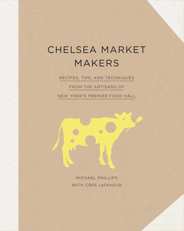Chelsea Market Makers: Recipes, Tips, And Techniques From The Artisans Of New York's Premier Food Hall by Michael Phillips