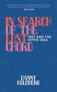 In Search Of The Lost Chord: 1967 And The Hippie Idea by Danny Goldberg
