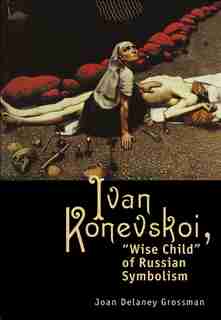 Ivan Konevskoi: Wise Child Of Russian Symbolism by Joan Delaney Grossman