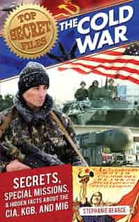 Top Secret Files: The Cold War: Secrets, Special Missions, And Hidden Facts About The Cia, Kgb, And Mi6 by Stephanie Bearce